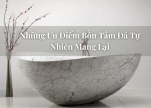 Những Ưu Điểm Bồn Tắm Đá Tự Nhiên Mang Lại